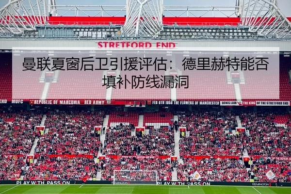 曼联夏窗后卫引援评估：德里赫特能否填补防线漏洞