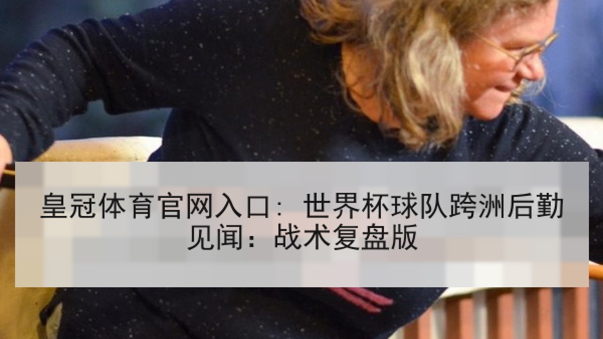 皇冠体育官网入口: 世界杯球队跨洲后勤见闻：战术复盘版