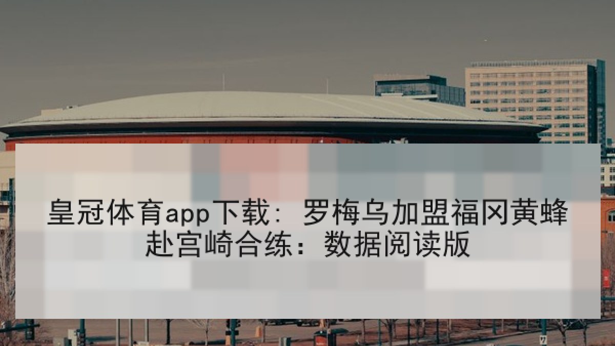 皇冠体育app下载: 罗梅乌加盟福冈黄蜂赴宫崎合练：数据阅读版