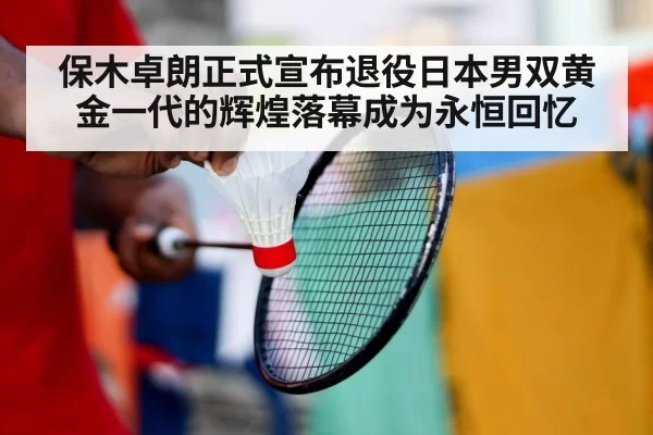 保木卓朗正式宣布退役日本男双黄金一代的辉煌落幕成为永恒回忆