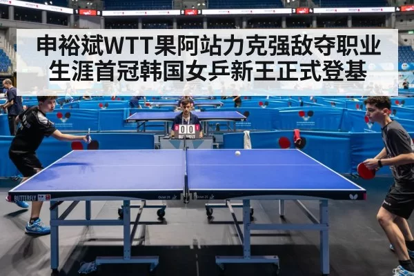 申裕斌WTT果阿站力克强敌夺职业生涯首冠韩国女乒新王正式登基