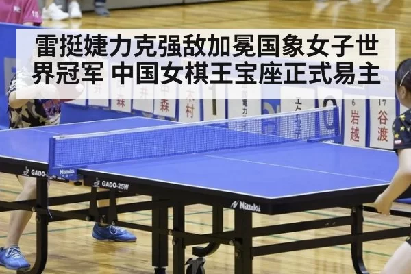 雷挺婕力克强敌加冕国象女子世界冠军 中国女棋王宝座正式易主