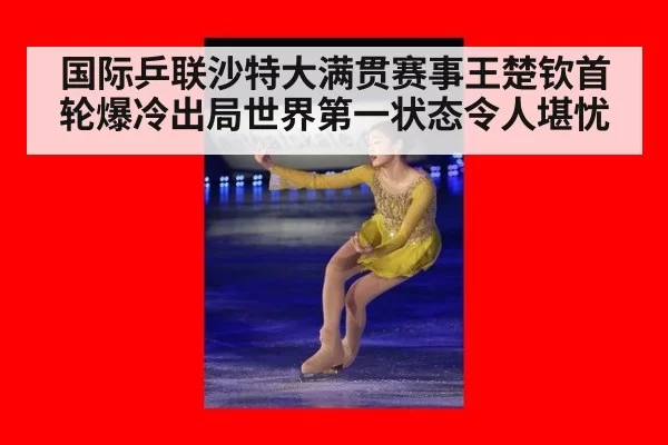 国际乒联沙特大满贯赛事王楚钦首轮爆冷出局世界第一状态令人堪忧