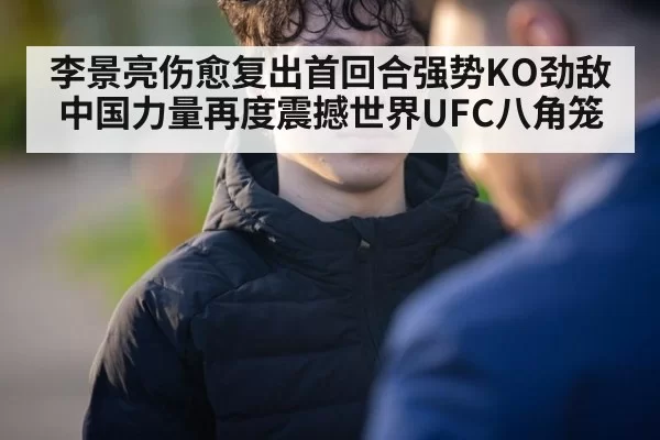 李景亮伤愈复出首回合强势KO劲敌 中国力量再度震撼世界UFC八角笼
