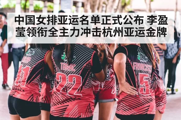 中国女排亚运名单正式公布 李盈莹领衔全主力冲击杭州亚运金牌