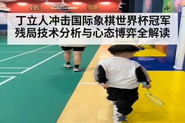 丁立人冲击国际象棋世界杯冠军残局技术分析与心态博弈全解读
