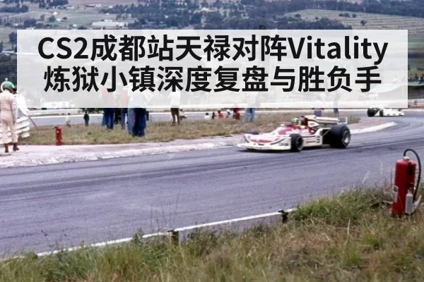 CS2成都站天禄对阵Vitality炼狱小镇深度复盘与胜负手